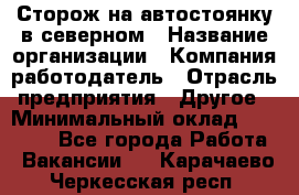 Сторож на автостоянку в северном › Название организации ­ Компания-работодатель › Отрасль предприятия ­ Другое › Минимальный оклад ­ 10 500 - Все города Работа » Вакансии   . Карачаево-Черкесская респ.